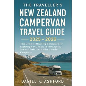 Daniel K. Ashford The Traveller's New Zealand Campervan Travel Guide 2025 2026: Your Complete Road Trip Companion for Exploring New Zealand’s Scenic Routes, National Parks, and Hidden Gems by Campervan Daniel K. Ashford The Traveller's New Zealand Campervan Travel Guide 2025 2026: Your Complete Road Trip Companion for Exploring New Zealand’s Scenic Routes, National Parks, and Hidden Gems by Campervan