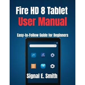 E. Smith, Signal Fire HD 8 Tablet User Manual: Easy-to-Follow Guide for Beginners E. Smith, Signal Fire HD 8 Tablet User Manual: Easy-to-Follow Guide for Beginners
