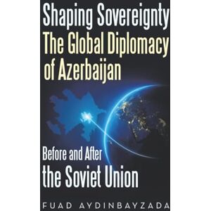 Aydinbayzada, Fuad Shaping Sovereignty The Global Diplomacy of Azerbaijan Before and After the Soviet Union Aydinbayzada, Fuad Shaping Sovereignty The Global Diplomacy of Azerbaijan Before and After the Soviet Union