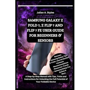 Styles, Julian A. SAMSUNG GALAXY Z FOLD 7, Z FLIP 7 AND FLIP 7 FE USER GUIDE FOR BEGINNERS & SENIORS: A Step-by-Step Manual with Tips, Tricks and Instructions for ... Innovation and Information Guides) Styles, Julian A. SAMSUNG GALAXY Z FOLD 7, Z FLIP 7 AND FLIP 7 FE USER GUIDE FOR BEGINNERS & SENIORS: A Step-by-Step Manual with Tips, Tricks and Instructions for ... Innovation and Information Guides)