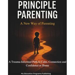 Publishing, My Education Programs Principle Parenting: A New Way of Parenting: A Trauma-Informed Path to Calm, Connection and Confidence at Home (The ME Program) Publishing, My Education Programs Principle Parenting: A New Way of Parenting: A Trauma-Informed Path to Calm, Connection and Confidence at Home (The ME Program)