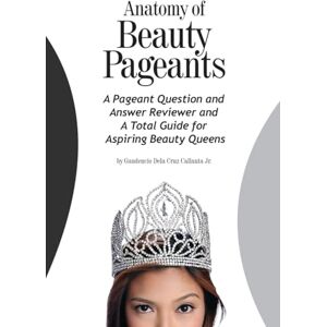 Callanta Jr., Mr. Gaudencio Dela Cruz Anatomy of Beauty Pageants: A Pageant Question and Answer Reviewer and A Total Guide for Aspiring Beauty Queens Callanta Jr., Mr. Gaudencio Dela Cruz Anatomy of Beauty Pageants: A Pageant Question and Answer Reviewer and A Total Guide for Aspiring Beauty Queens
