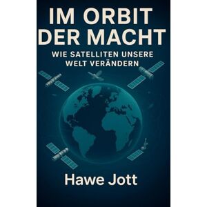 Jott, Hawe Im Orbit der Macht: Wie Satelliten unsere Welt verändern Jott, Hawe Im Orbit der Macht: Wie Satelliten unsere Welt verändern