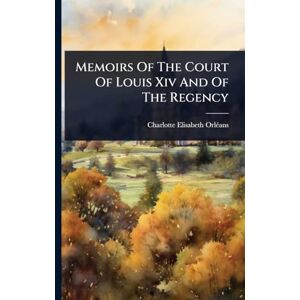 Memoirs Of The Court Of Louis Xiv And Of The Regency Memoirs Of The Court Of Louis Xiv And Of The Regency
