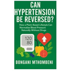 Mthombeni, Bongani Can Hypertension Be Reversed?: How a Plant-Based Lifestyle Can Normalize Blood Pressure Naturally Without Drugs in 7 days Mthombeni, Bongani Can Hypertension Be Reversed?: How a Plant-Based Lifestyle Can Normalize Blood Pressure Naturally Without Drugs in 7 days