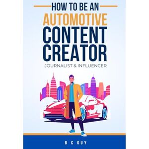 Guy, B C How to Be an Automotive Content Creator, Motoring Journalist & Car Influencer: Ultimate ‘How-To’ Guide to Creating Motoring Content for Print, Digital & Video Guy, B C How to Be an Automotive Content Creator, Motoring Journalist & Car Influencer: Ultimate ‘How-To’ Guide to Creating Motoring Content for Print, Digital & Video