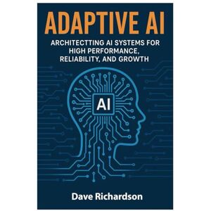 Richardson, Dave Adaptive AI: Architecting AI Systems for High Performance, Reliability, and Growth Richardson, Dave Adaptive AI: Architecting AI Systems for High Performance, Reliability, and Growth