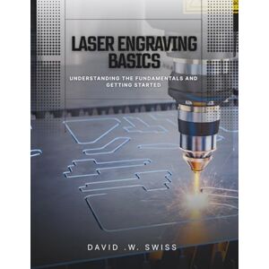 Swiss, David. S. Laser Engraving Basics: Understanding the Fundamentals and Getting Started Swiss, David. S. Laser Engraving Basics: Understanding the Fundamentals and Getting Started