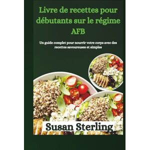 Sterling, Susan Livre de recettes pour débutants sur le régime AFB: Un guide complet pour nourrir votre corps avec des recettes savoureuses et simples Sterling, Susan Livre de recettes pour débutants sur le régime AFB: Un guide complet pour nourrir votre corps avec des recettes savoureuses et simples
