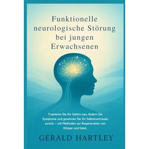 Hartley, Gerald Funktionelle neurologische Störung bei jungen Erwachsenen: Trainieren Sie Ihr Gehirn neu, lindern Sie Symptome und gewinnen Sie Ihr Selbstvertrauen zurück – mit Methoden zur Regeneration von K Hartley, Gerald Funktionelle neurologische Störung bei jungen Erwachsenen: Trainieren Sie Ihr Gehirn neu, lindern Sie Symptome und gewinnen Sie Ihr Selbstvertrauen zurück – mit Methoden zur Regeneration von K