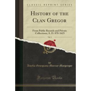 Macgregor, Amelia Georgiana Murray History of the Clan Gregor, Vol. 1 (Classic Reprint): From Public Records and Private Collections; A. D. 878-1625 Macgregor, Amelia Georgiana Murray History of the Clan Gregor, Vol. 1 (Classic Reprint): From Public Records and Private Collections; A. D. 878-1625