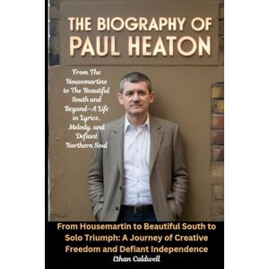 Caldwell, Ethan The Biography of Paul Heaton: From The Housemartins to The Beautiful South and Beyond—A Life in Lyrics, Melody, and Defiant Northern Soul Caldwell, Ethan The Biography of Paul Heaton: From The Housemartins to The Beautiful South and Beyond—A Life in Lyrics, Melody, and Defiant Northern Soul