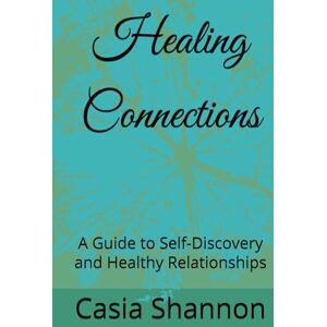 Shannon, Casia Healing Connections: A Guide to Self-Discovery and Healthy Relationships Shannon, Casia Healing Connections: A Guide to Self-Discovery and Healthy Relationships