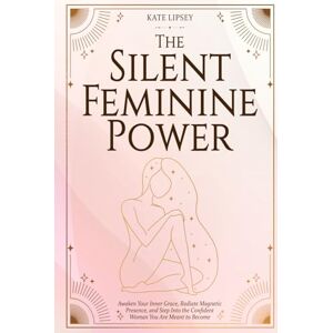 Lipsey, Kate The Silent Feminine Power: Awaken Your Inner Grace, Radiate Magnetic Presence, and Step Into the Confident Woman You Are Meant to Become Lipsey, Kate The Silent Feminine Power: Awaken Your Inner Grace, Radiate Magnetic Presence, and Step Into the Confident Woman You Are Meant to Become