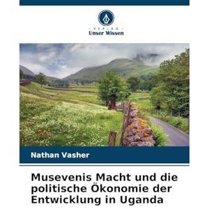 Vasher, Nathan Musevenis Macht und die politische Ökonomie der Entwicklung in Uganda Vasher, Nathan Musevenis Macht und die politische Ökonomie der Entwicklung in Uganda