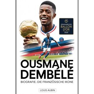 Aubin, Louis Ousmane Dembélé Biografie: Die französische Ikone: Motivationsgeschichte des Ballon d'Or-Gewinners 2025, des Helden der UEFA Champions League und 101 unbekannter Fakten über ihn Aubin, Louis Ousmane Dembélé Biografie: Die französische Ikone: Motivationsgeschichte des Ballon d'Or-Gewinners 2025, des Helden der UEFA Champions League und 101 unbekannter Fakten über ihn