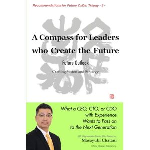Chatani, Masayuki A Compass for Leaders Who Create the Future: Future Outlook: Crafting Vision and Strategy Chatani, Masayuki A Compass for Leaders Who Create the Future: Future Outlook: Crafting Vision and Strategy