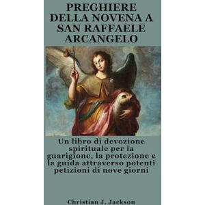 Jackson PREGHIERE DELLA NOVENA A SAN RAFFAELE ARCANGELO: Un libro di devozione spirituale per la guarigione, la protezione e la guida attraverso potenti petizioni di nove giorni Jackson PREGHIERE DELLA NOVENA A SAN RAFFAELE ARCANGELO: Un libro di devozione spirituale per la guarigione, la protezione e la guida attraverso potenti petizioni di nove giorni