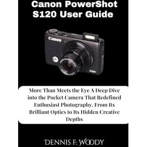 Woody, Dennis F. Canon PowerShot S120 User Guide: More Than Meets the Eye A Deep Dive into the Pocket Camera That Redefined Enthusiast Photography, From Its Brilliant Optics to Its Hidden Creative Depths Woody, Dennis F. Canon PowerShot S120 User Guide: More Than Meets the Eye A Deep Dive into the Pocket Camera That Redefined Enthusiast Photography, From Its Brilliant Optics to Its Hidden Creative Depths