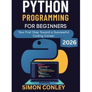 Conley, Simon PYTHON PROGRAMMING FOR BEGINNERS: Your First Step Toward a Successful Coding Career Conley, Simon PYTHON PROGRAMMING FOR BEGINNERS: Your First Step Toward a Successful Coding Career