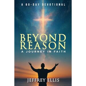 Ellis, Jeffrey Beyond Reason: A Journey in Faith A 60-day Devotional Ellis, Jeffrey Beyond Reason: A Journey in Faith A 60-day Devotional