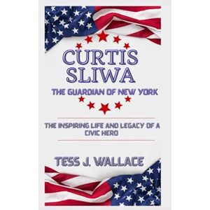 J. Wallace, Tess CURTIS SLIWA: THE GUARDIAN OF NEW YORK: The Inspiring Life And Legacy of a civic Hero J. Wallace, Tess CURTIS SLIWA: THE GUARDIAN OF NEW YORK: The Inspiring Life And Legacy of a civic Hero