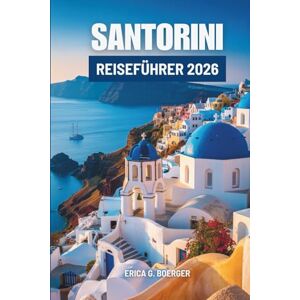 Boerger, Erica G. SANTORINI REISEFÜHRER 2026: Den Charme und Rhythmus des Insellebens in Griechenland entdecken Boerger, Erica G. SANTORINI REISEFÜHRER 2026: Den Charme und Rhythmus des Insellebens in Griechenland entdecken