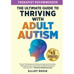 Reese, Elliot The Ultimate Guide to Thriving with Adult Autism: Proven Techniques to Enhance Executive Function, Manage Sensory Overload & Build Authentic Connections + Practical Daily Exercises Reese, Elliot The Ultimate Guide to Thriving with Adult Autism: Proven Techniques to Enhance Executive Function, Manage Sensory Overload & Build Authentic Connections + Practical Daily Exercises