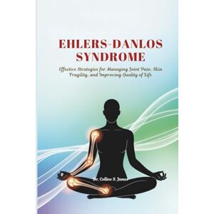 James, Dr. Collins S. EHLERS-DANLOS SYNDROME: Effective Strategies for Managing Joint Pain, Skin Fragility, and Improving Quality of Life James, Dr. Collins S. EHLERS-DANLOS SYNDROME: Effective Strategies for Managing Joint Pain, Skin Fragility, and Improving Quality of Life