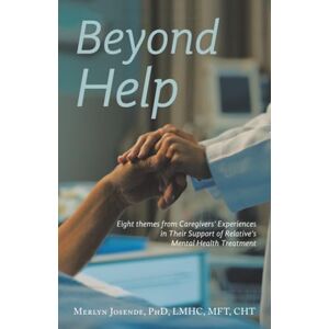 Josende PhD LMHC MFT CHT, Merlyn Beyond Help: Eight Themes from Caregivers’ Experiences in Their Support of Relative’s Mental Health Treatment Josende PhD LMHC MFT CHT, Merlyn Beyond Help: Eight Themes from Caregivers’ Experiences in Their Support of Relative’s Mental Health Treatment