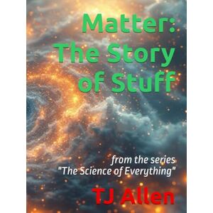Allen, TJ Matter: The Story of Stuff: from the series "The Science of Everything Allen, TJ Matter: The Story of Stuff: from the series "The Science of Everything