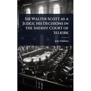 Chisholm, John Sir Walter Scott as a Judge; his Decisions in the Sheriff Court of Selkirk Chisholm, John Sir Walter Scott as a Judge; his Decisions in the Sheriff Court of Selkirk