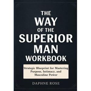 Rose, Daphne The Way Of The Superior Man Workbook: Strategic Bluep int for Mastering Purpose, Intimacy, and Masculine Power Rose, Daphne The Way Of The Superior Man Workbook: Strategic Bluep int for Mastering Purpose, Intimacy, and Masculine Power