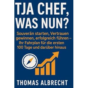 Albrecht, Thomas Tja Chef, was nun? – Souverän starten, Vertrauen gewinnen, erfolgreich führen: Ihr Fahrplan für die ersten 100 Tage und darüber hinaus Albrecht, Thomas Tja Chef, was nun? – Souverän starten, Vertrauen gewinnen, erfolgreich führen: Ihr Fahrplan für die ersten 100 Tage und darüber hinaus