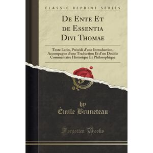 Bruneteau, Émile De Ente Et de Essentia Divi Thomae (Classic Reprint): Texte Latin, Précédé d'une Introduction, Accompagne d'une Traduction Et d'un Double Commentaire Historique Et Philosophique Bruneteau, Émile De Ente Et de Essentia Divi Thomae (Classic Reprint): Texte Latin, Précédé d'une Introduction, Accompagne d'une Traduction Et d'un Double Commentaire Historique Et Philosophique