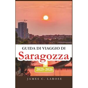 C. Larose, James Guida di viaggio di Saragozza 2025-2026: Esplora il cuore della ricca cultura spagnola, delle delizie culinarie e dell'architettura senza tempo C. Larose, James Guida di viaggio di Saragozza 2025-2026: Esplora il cuore della ricca cultura spagnola, delle delizie culinarie e dell'architettura senza tempo