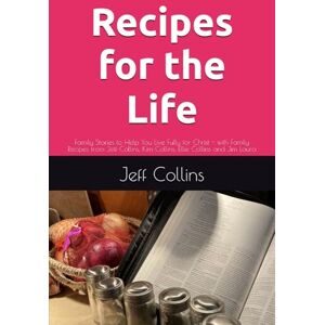 Collins, Jeffrey Allyn Recipes for the Life: Family Stories to Help You Live Fully for Christ with Family Recipes from Jeff Collins, Kim Collins, Ellie Collins and Jim Laura Collins, Jeffrey Allyn Recipes for the Life: Family Stories to Help You Live Fully for Christ with Family Recipes from Jeff Collins, Kim Collins, Ellie Collins and Jim Laura