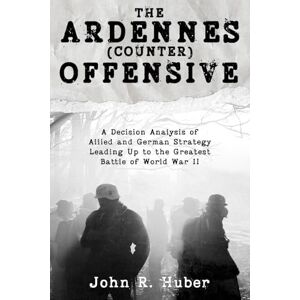 Huber, John R. The Ardennes (Counter) Offensive: A Decision Analysis of Allied and German Strategy Leading Up to the Greatest Battle of World War II Huber, John R. The Ardennes (Counter) Offensive: A Decision Analysis of Allied and German Strategy Leading Up to the Greatest Battle of World War II