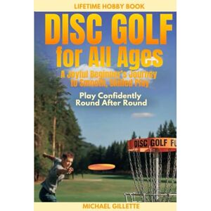 Gillette DISC GOLF FOR ALL AGES A Joyful Beginners Journey to Smooth, Skilled Play: PLAY CONFIDENTLY, ROUND AFTER ROUND, ONE THROW AT A TIME Gillette DISC GOLF FOR ALL AGES A Joyful Beginners Journey to Smooth, Skilled Play: PLAY CONFIDENTLY, ROUND AFTER ROUND, ONE THROW AT A TIME