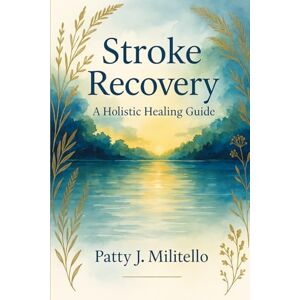 Militello, Patty J. Stroke Recovery:: A Holistic Healing Guide Militello, Patty J. Stroke Recovery:: A Holistic Healing Guide