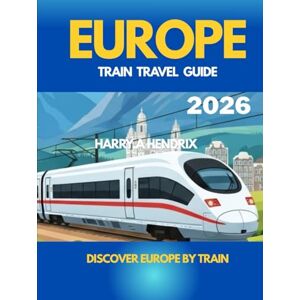 HENDRIX, HARRY.A EUROPE TRAIN TRAVEL GUIDE 2026: Discover Europe by Train HENDRIX, HARRY.A EUROPE TRAIN TRAVEL GUIDE 2026: Discover Europe by Train