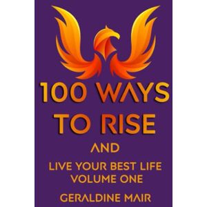 Mair, Geraldine 100 Ways To Rise and Live Your Best Life: Volume One Mair, Geraldine 100 Ways To Rise and Live Your Best Life: Volume One
