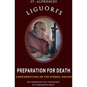 Liguori, St. Alphonsus de St. Alphonsus Liguori's Preparation for Death: Considerations on the Eternal Maxims Liguori, St. Alphonsus de St. Alphonsus Liguori's Preparation for Death: Considerations on the Eternal Maxims