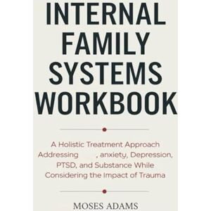 Adams, Moses Internal Family Systems Workbook: A holistic treatment approach addressing anxiety, depression, PTSD, and substance abuse while considering the impact of trauma Adams, Moses Internal Family Systems Workbook: A holistic treatment approach addressing anxiety, depression, PTSD, and substance abuse while considering the impact of trauma