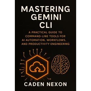 Nexon, Caden Mastering Gemini CLI: A Practical Guide to Command-Line Tools for AI Automation, Workflows, and Productivity Engineering Nexon, Caden Mastering Gemini CLI: A Practical Guide to Command-Line Tools for AI Automation, Workflows, and Productivity Engineering
