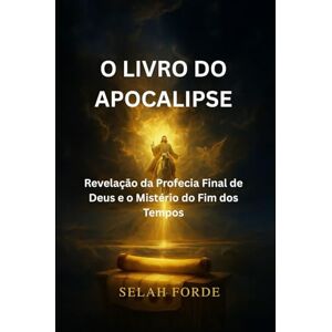 Forde, Selah O LIVRO DO APOCALIPSE: Revelação da Profecia Final de Deus e o Mistério do Fim dos Tempos Forde, Selah O LIVRO DO APOCALIPSE: Revelação da Profecia Final de Deus e o Mistério do Fim dos Tempos