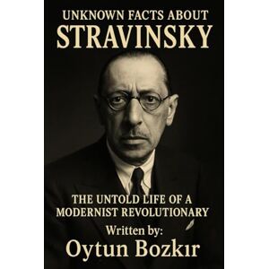 Bozkır, Oytun Unknown Facts About Stravinsky: The Untold Life of a Modernist Revolutionary (Unknown Facts About Legendary Classical Music Composers) Bozkır, Oytun Unknown Facts About Stravinsky: The Untold Life of a Modernist Revolutionary (Unknown Facts About Legendary Classical Music Composers)