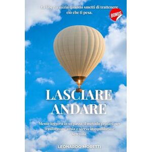Moretti, Leonardo LASCIARE ANDARE: La libertà inizia quando smetti di trattenere ciò che ti pesa. Mente leggera in 10 passi: il metodo pratico per trasformare ansia e stress in equilibrio e serenità. Moretti, Leonardo LASCIARE ANDARE: La libertà inizia quando smetti di trattenere ciò che ti pesa. Mente leggera in 10 passi: il metodo pratico per trasformare ansia e stress in equilibrio e serenità.