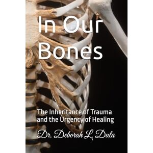 Dula, Dr. Deborah L. In Our Bones: The Inheritance of Trauma and the Urgency of Healing Dula, Dr. Deborah L. In Our Bones: The Inheritance of Trauma and the Urgency of Healing