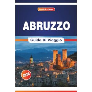 COLTON, FRANK E. Abruzzo Guida Di Viaggio 2026: Alla scoperta della cultura, dei borghi montani, degli itinerari, della storia e della cucina dell'Est Italia COLTON, FRANK E. Abruzzo Guida Di Viaggio 2026: Alla scoperta della cultura, dei borghi montani, degli itinerari, della storia e della cucina dell'Est Italia